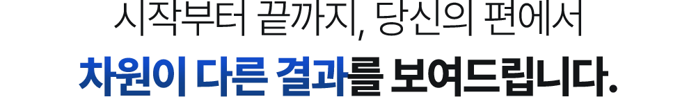 시작부터 끝까지, 당신의 편에서 차원이 다른 결과를 보여드립니다.